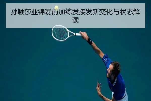 孙颖莎亚锦赛前加练发接发新变化与状态解读